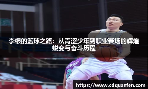 李根的篮球之路：从青涩少年到职业赛场的辉煌蜕变与奋斗历程